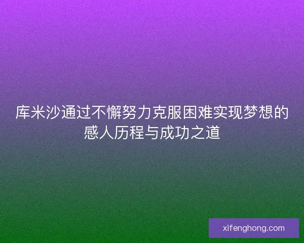 库米沙通过不懈努力克服困难实现梦想的感人历程与成功之道