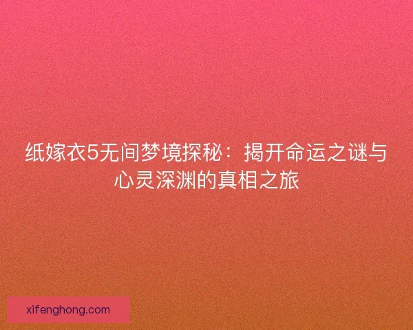 纸嫁衣5无间梦境探秘：揭开命运之谜与心灵深渊的真相之旅