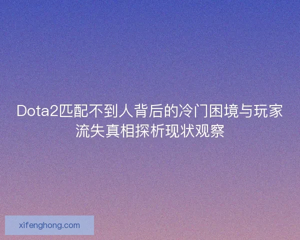 Dota2匹配不到人背后的冷门困境与玩家流失真相探析现状观察