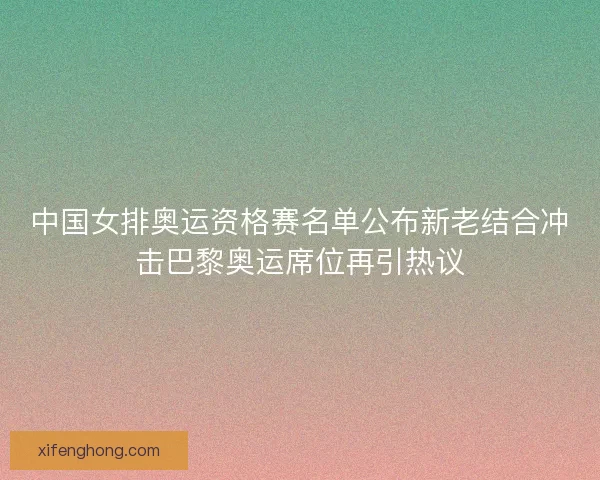 中国女排奥运资格赛名单公布新老结合冲击巴黎奥运席位再引热议