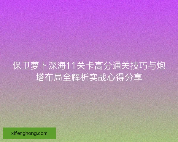 保卫萝卜深海11关卡高分通关技巧与炮塔布局全解析实战心得分享
