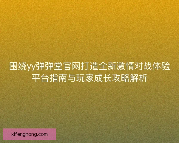 围绕yy弹弹堂官网打造全新激情对战体验平台指南与玩家成长攻略解析